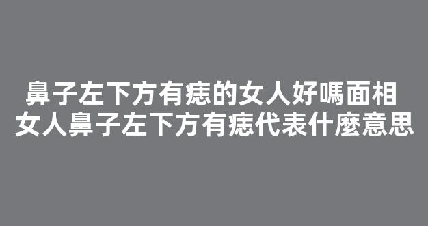 鼻子左下方有痣的女人好嗎面相 女人鼻子左下方有痣代表什麼意思